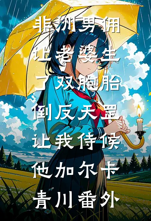 非洲男佣让老婆生了双胞胎，倒反天罡让我侍候他加尔卡青川番外