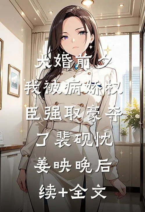 大婚前夕，我被病娇权臣强取豪夺了裴砚忱姜映晚后续+全文