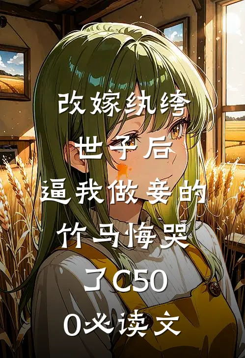 改嫁纨绔世子后，逼我做妾的竹马悔哭了C500必读文