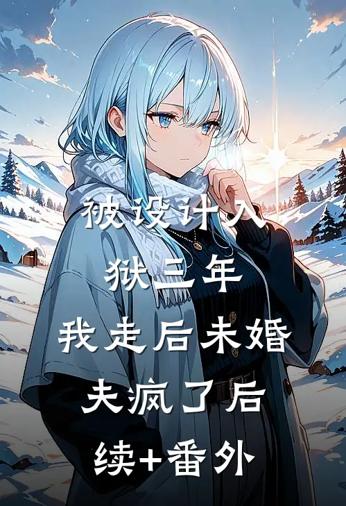 被设计入狱三年，我走后未婚夫疯了后续+番外