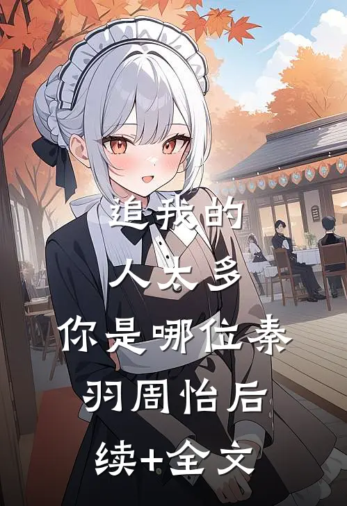 追我的人太多，你是哪位秦羽周怡后续+全文