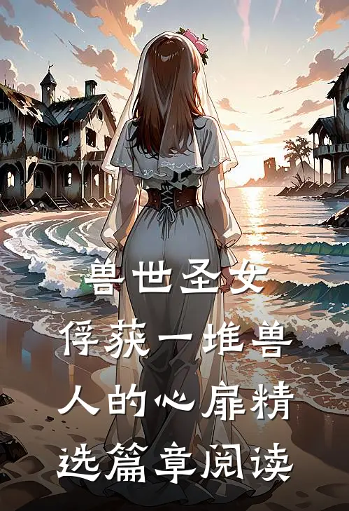 兽世圣女，俘获一堆兽人的心扉精选篇章阅读