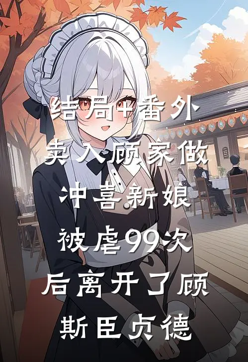 结局+番外卖入顾家做冲喜新娘，被虐99次后离开了顾斯臣贞德