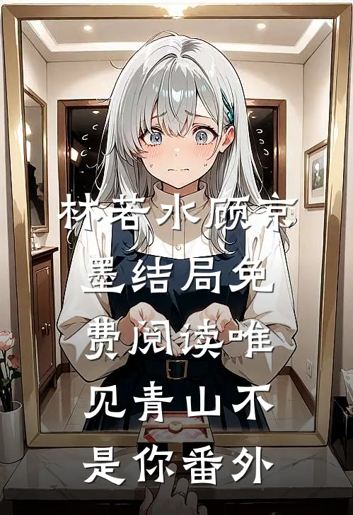林若水顾京墨结局免费阅读唯见青山不是你番外