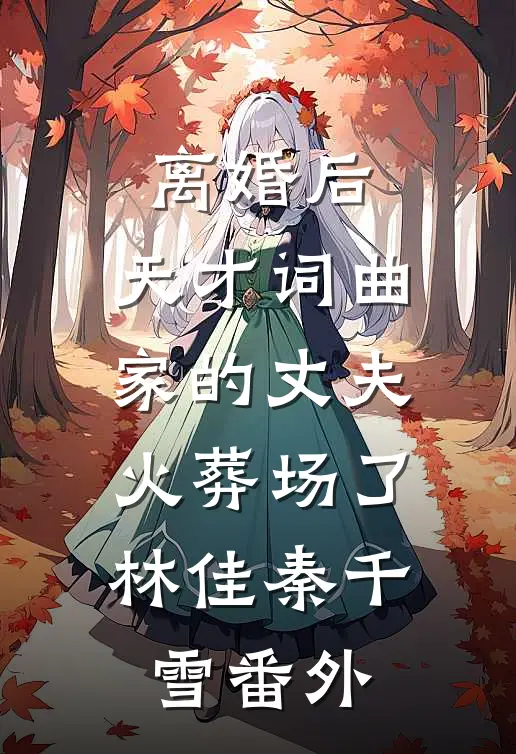 离婚后，天才词曲家的丈夫火葬场了林佳秦千雪番外