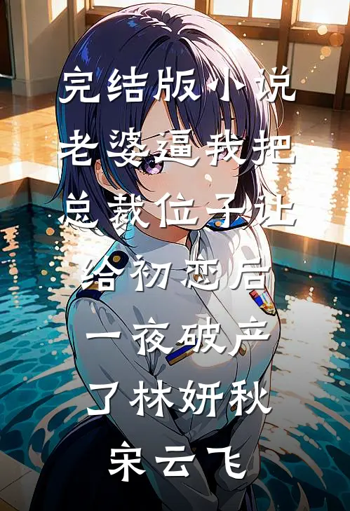 完结版小说老婆逼我把总裁位子让给初恋后，一夜破产了林妍秋宋云飞