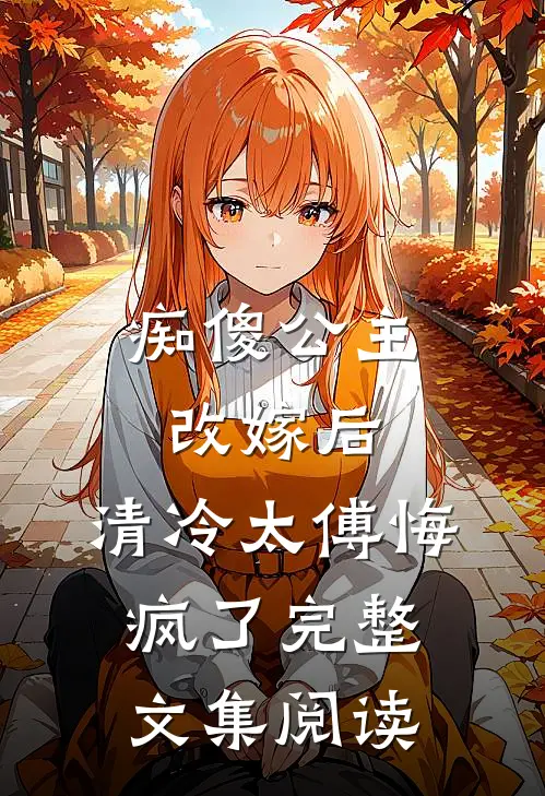 痴傻公主改嫁后，清冷太傅悔疯了完整文集阅读