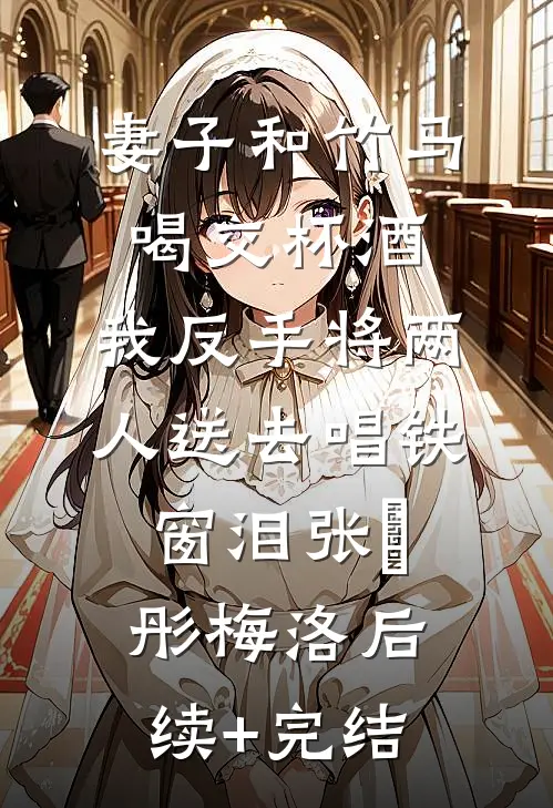 妻子和竹马喝交杯酒，我反手将两人送去唱铁窗泪张玥彤梅洛后续+完结