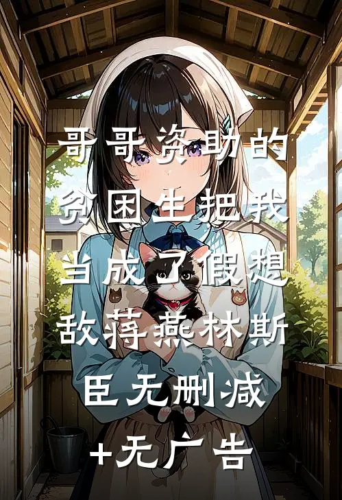 哥哥资助的贫困生把我当成了假想敌蒋燕林斯臣无删减+无广告