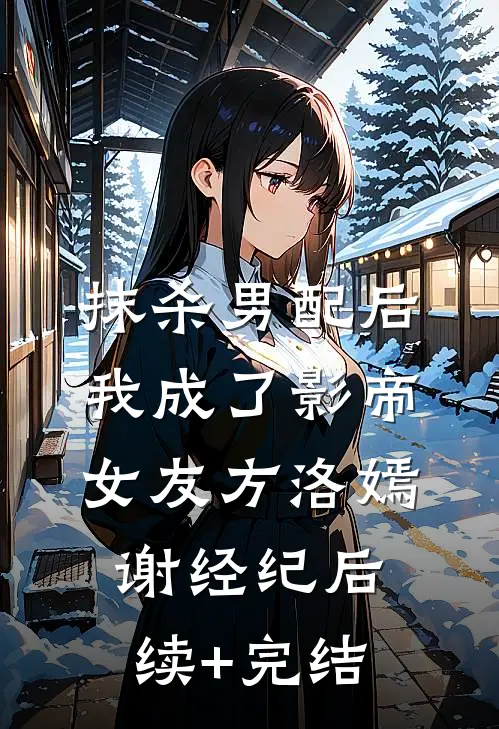 抹杀男配后我成了影帝女友方洛嫣谢经纪后续+完结