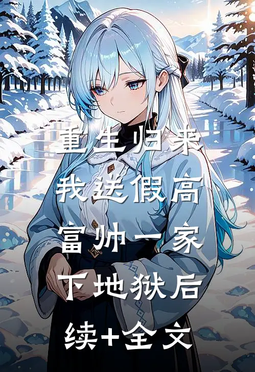 重生归来，我送假高富帅一家下地狱后续+全文