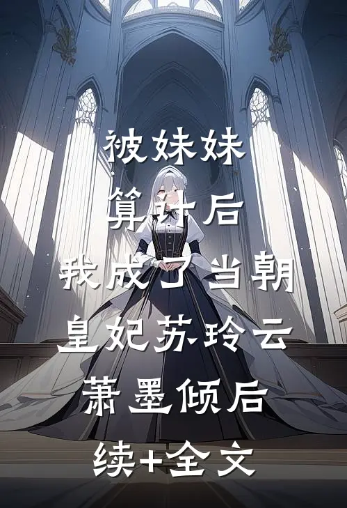 被妹妹算计后，我成了当朝皇妃苏玲云萧墨倾后续+全文
