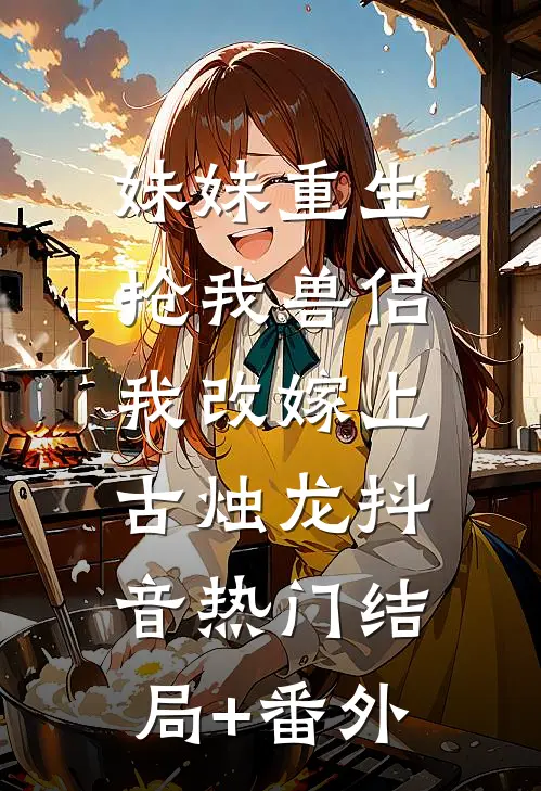 妹妹重生抢我兽侣，我改嫁上古烛龙抖音热门结局+番外