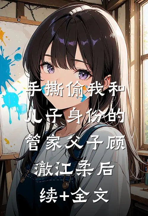 手撕偷我和儿子身份的管家父子顾澈江柔后续+全文