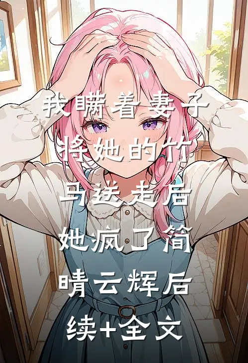 我瞒着妻子将她的竹马送走后，她疯了简晴云辉后续+全文