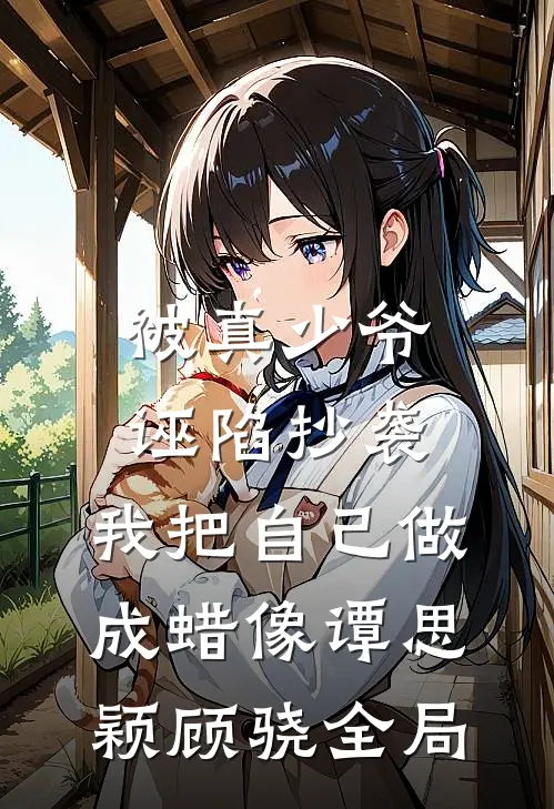 被真少爷诬陷抄袭，我把自己做成蜡像谭思颖顾骁全局