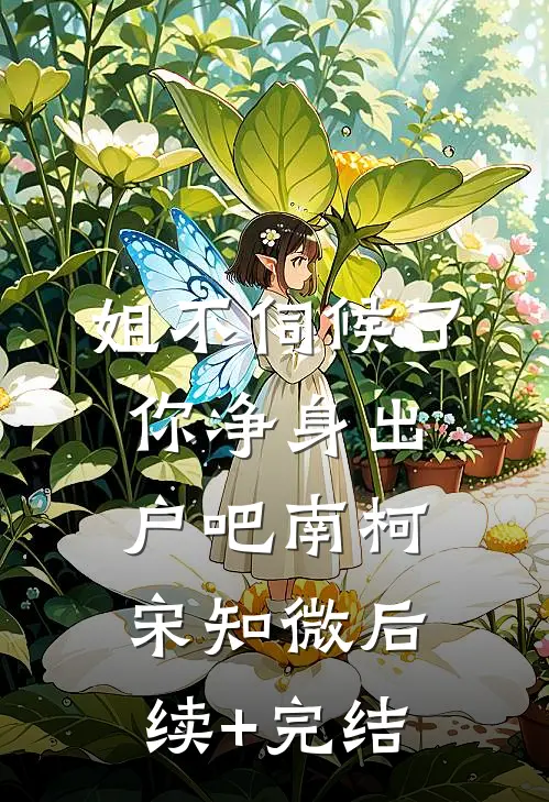 姐不伺候了，你净身出户吧南柯宋知微后续+完结
