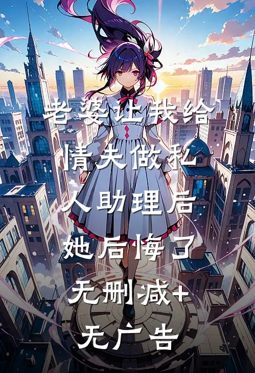 老婆让我给情夫做私人助理后，她后悔了无删减+无广告