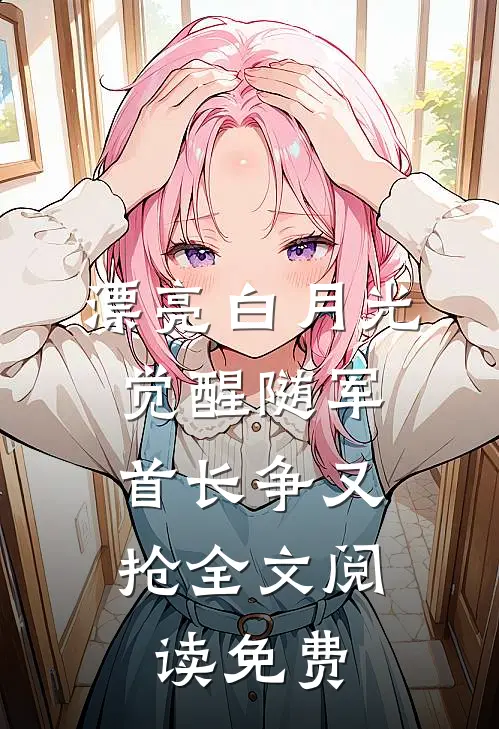 漂亮白月光觉醒随军，首长争又抢全文阅读免费