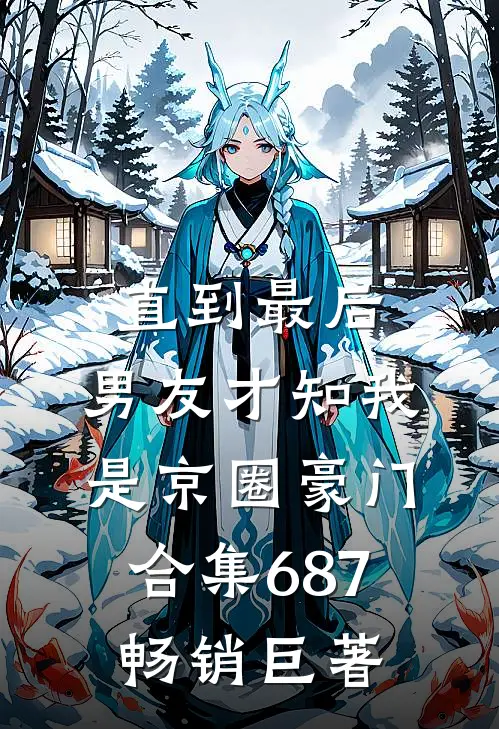直到最后，男友才知我是京圈豪门合集687畅销巨著