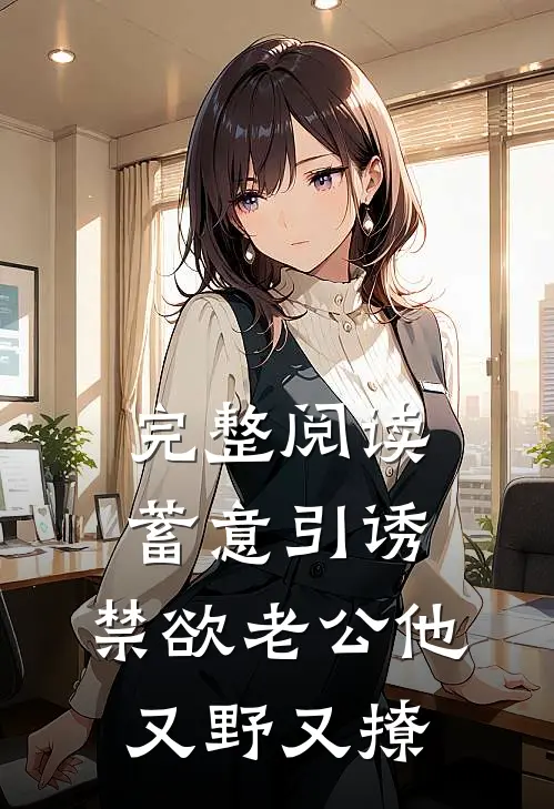 完整阅读蓄意引诱，禁欲老公他又野又撩