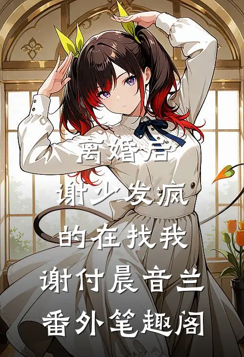 离婚后，谢少发疯的在找我：谢付晨音兰番外笔趣阁