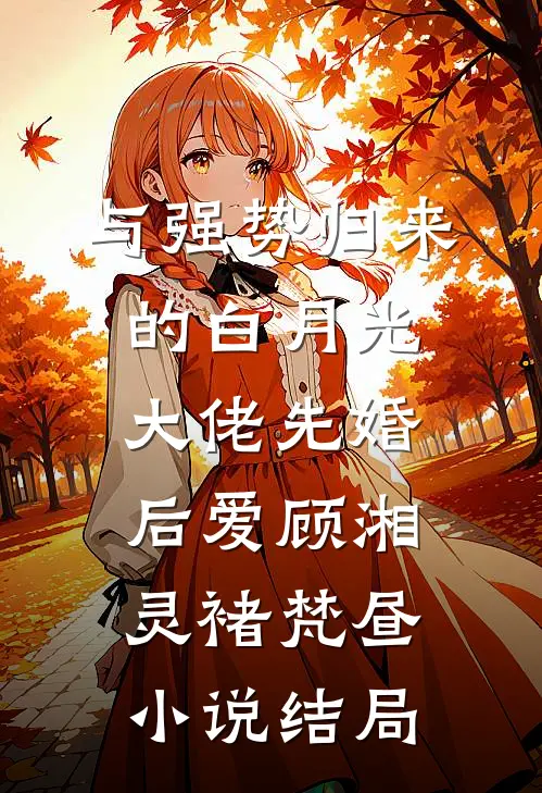 与强势归来的白月光大佬先婚后爱顾湘灵褚梵昼小说结局