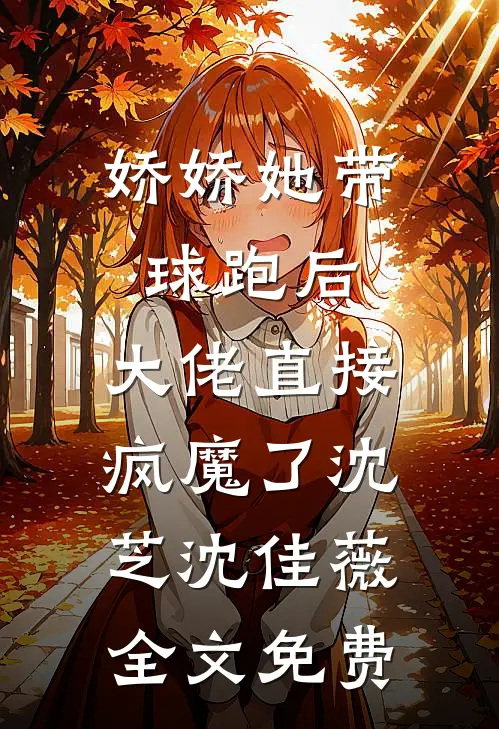 娇娇她带球跑后，大佬直接疯魔了沈芝沈佳薇全文免费