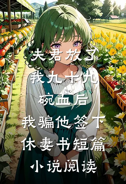 夫君放了我九十九碗血后，我骗他签下休妻书短篇小说阅读