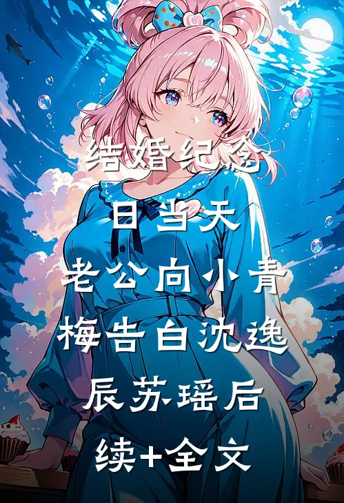 结婚纪念日当天，老公向小青梅告白沈逸辰苏瑶后续+全文