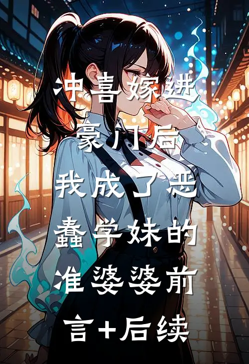 冲喜嫁进豪门后，我成了恶蠢学妹的准婆婆前言+后续
