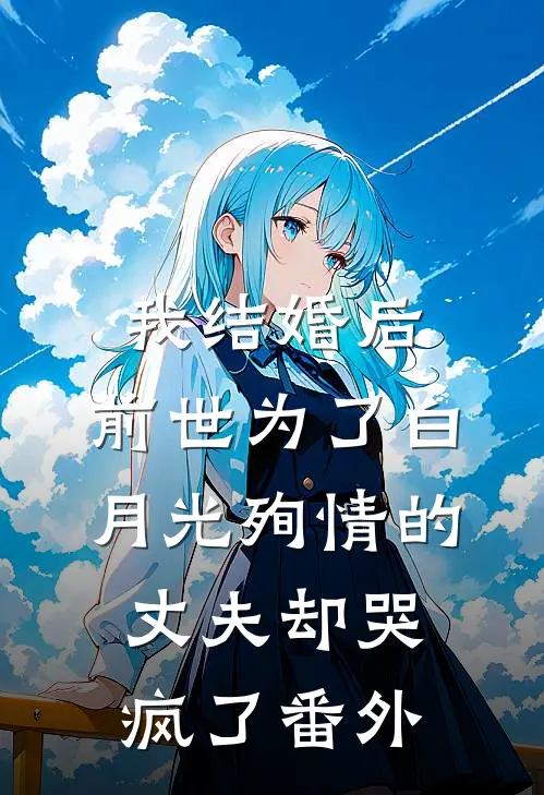 我结婚后，前世为了白月光殉情的丈夫却哭疯了番外