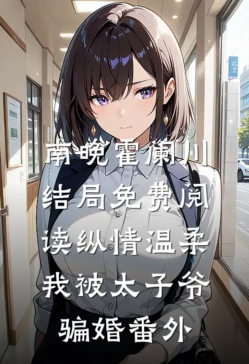 南晚霍阑川结局免费阅读纵情温柔，我被太子爷骗婚番外
