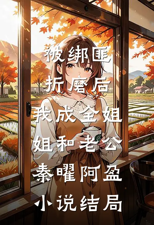 被绑匪折磨后，我成全姐姐和老公秦曜阿盈小说结局
