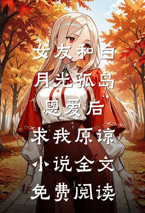 女友和白月光孤岛恩爱后，求我原谅小说全文免费阅读