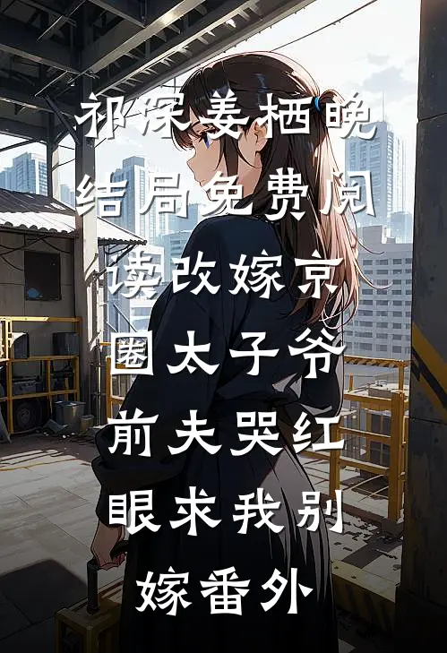 祁深姜栖晚结局免费阅读改嫁京圈太子爷，前夫哭红眼求我别嫁番外