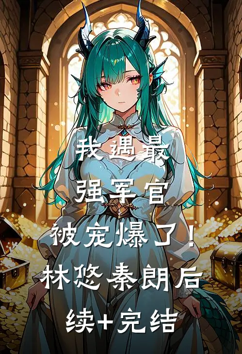 我遇最强军官，被宠爆了！林悠秦朗后续+完结