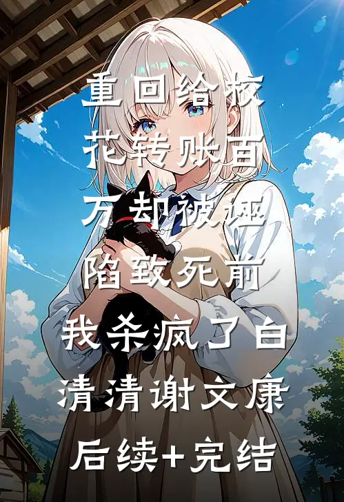 重回给校花转账百万却被诬陷致死前，我杀疯了白清清谢文康后续+完结