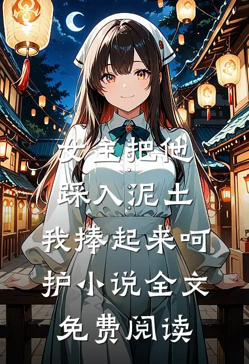 女主把他踩入泥土，我捧起来呵护小说全文免费阅读