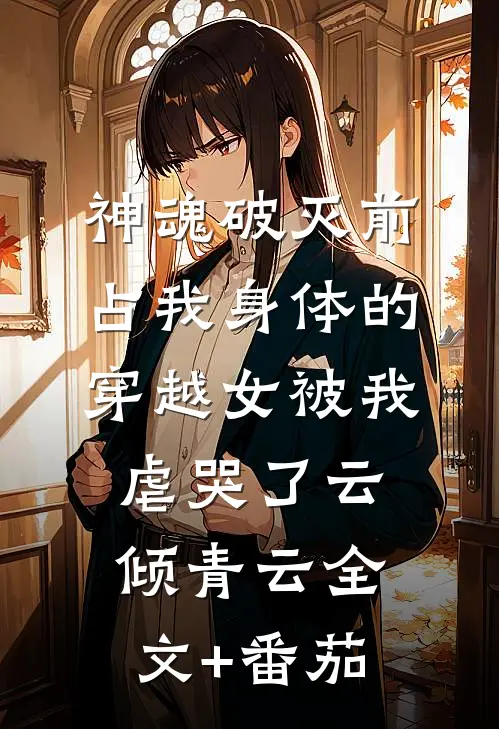 神魂破灭前，占我身体的穿越女被我虐哭了云倾青云全文+番茄