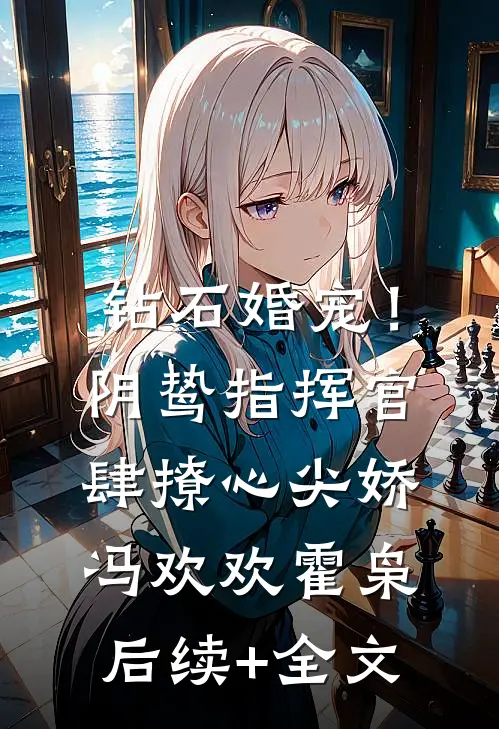 钻石婚宠！阴鸷指挥官肆撩心尖娇冯欢欢霍枭后续+全文