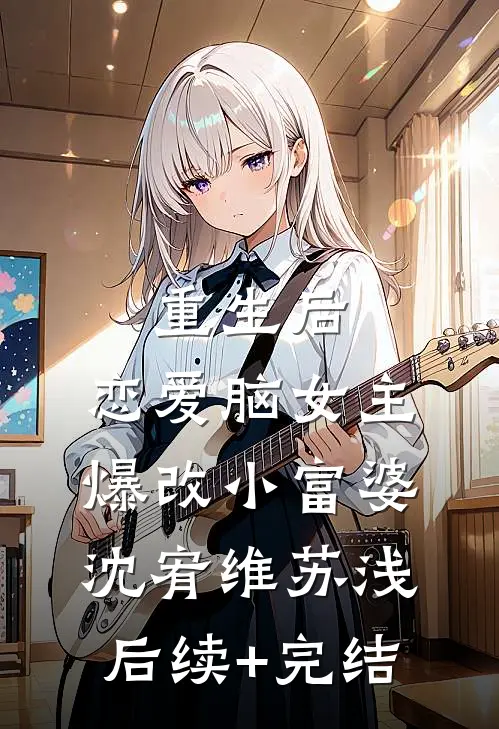 重生后，恋爱脑女主爆改小富婆沈宥维苏浅后续+完结