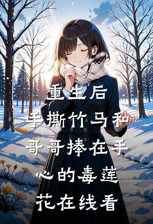 重生后，手撕竹马和哥哥捧在手心的毒莲花在线看