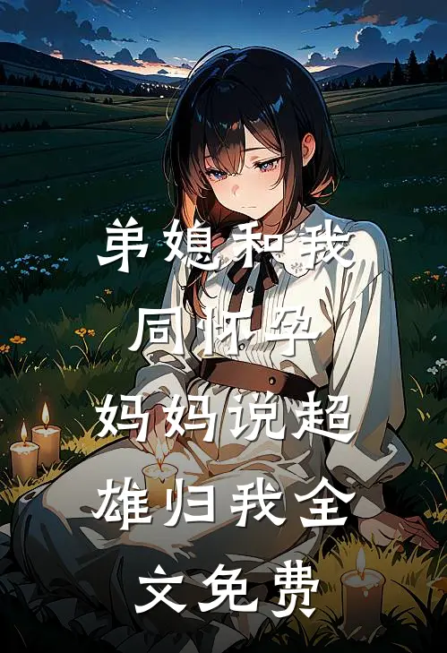 弟媳和我同怀孕，妈妈说超雄归我全文免费