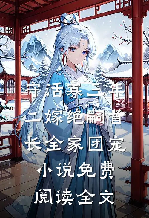 守活寡三年，二嫁绝嗣首长全家团宠小说免费阅读全文