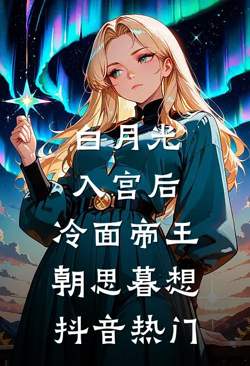 白月光入宫后，冷面帝王朝思暮想抖音热门