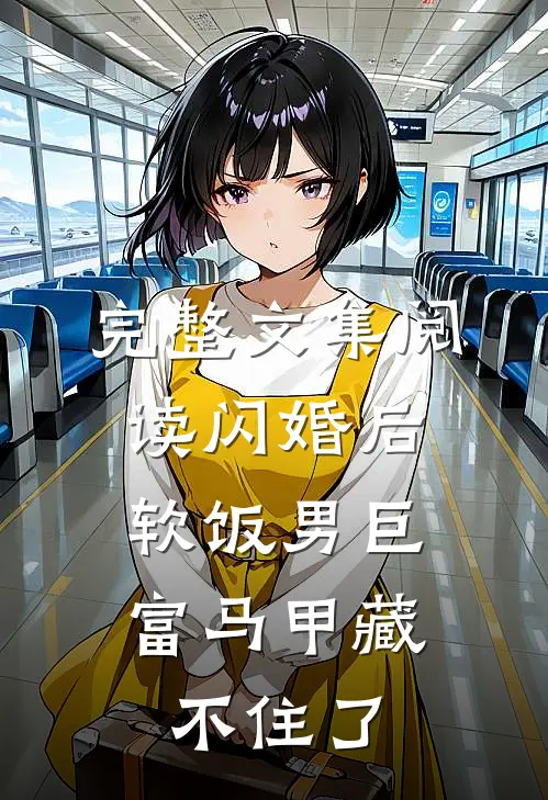 完整文集阅读闪婚后，软饭男巨富马甲藏不住了