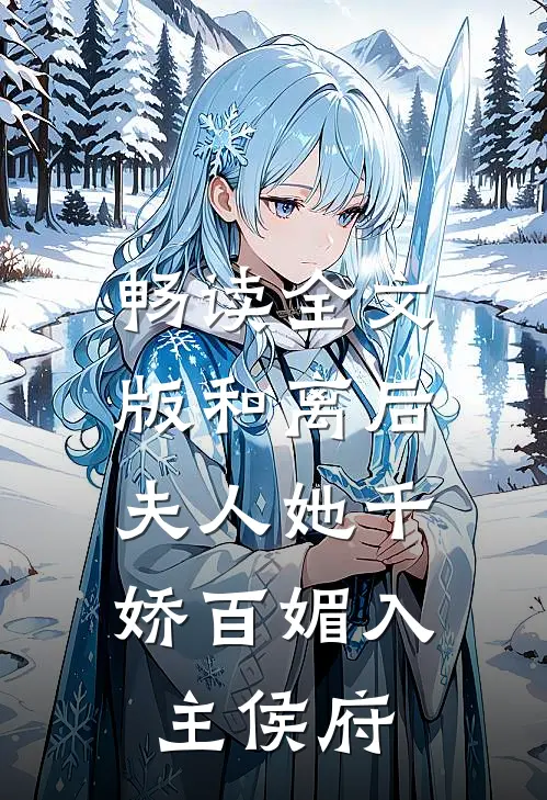 畅读全文版和离后，夫人她千娇百媚入主侯府