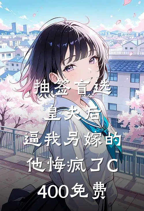 抽签盲选皇夫后，逼我另嫁的他悔疯了C400免费