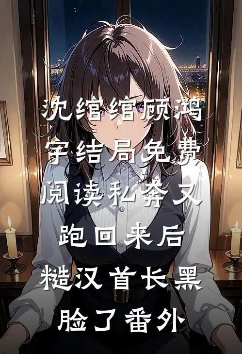 沈绾绾顾鸿宇结局免费阅读私奔又跑回来后，糙汉首长黑脸了番外